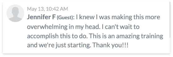 Jennifer F says I knew I was making this more overwhelming in my head. I can't wait to accomplish this to do. This an amazing training and we're just starting. thank you!